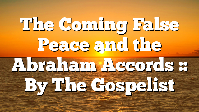The Coming False Peace and the Abraham Accords :: By The Gospelist