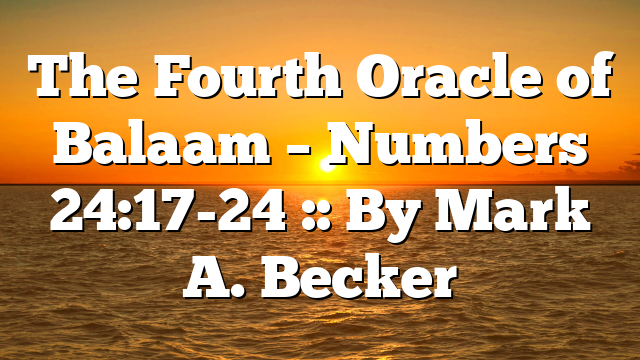 The Fourth Oracle of Balaam – Numbers 24:17-24 :: By Mark A. Becker