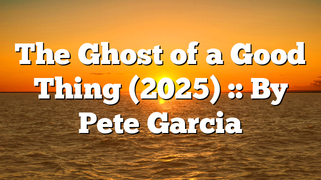 The Ghost of a Good Thing (2025) :: By Pete Garcia