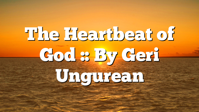 The Heartbeat of God :: By Geri Ungurean