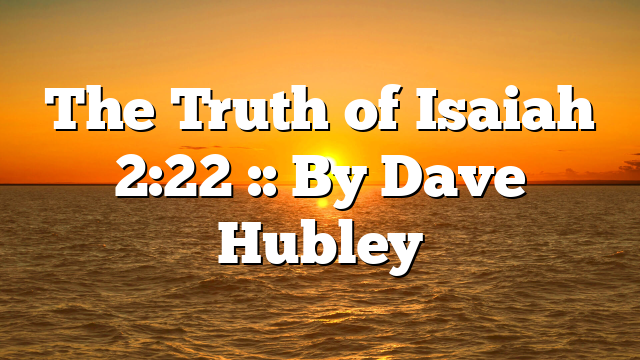 The Truth of Isaiah 2:22 :: By Dave Hubley