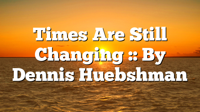 Times Are Still Changing :: By Dennis Huebshman