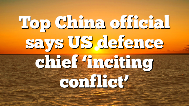Top China official says US defence chief ‘inciting conflict’