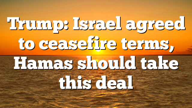 Trump: Israel agreed to ceasefire terms, Hamas should take this deal