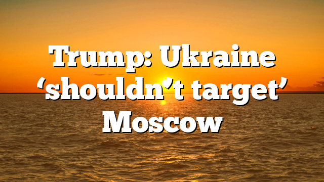 Trump: Ukraine ‘shouldn’t target’ Moscow