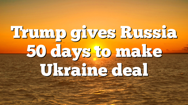 Trump gives Russia 50 days to make Ukraine deal