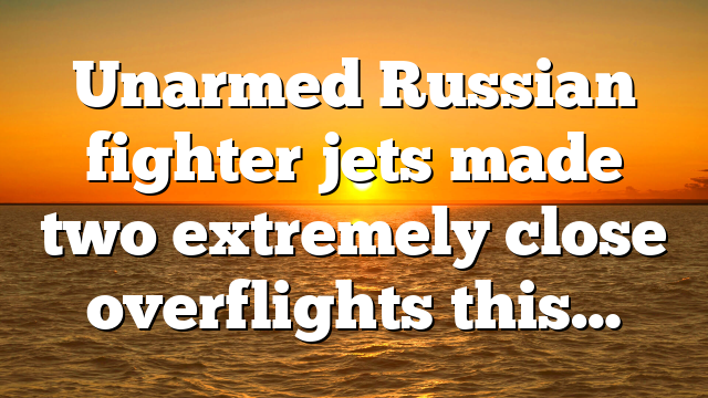 Unarmed Russian fighter jets made two extremely close overflights this…