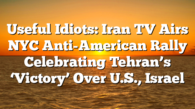 Useful Idiots: Iran TV Airs NYC Anti-American Rally Celebrating Tehran’s ‘Victory’ Over U.S., Israel