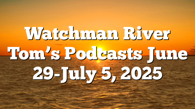 Watchman River Tom’s Podcasts June 29-July 5, 2025