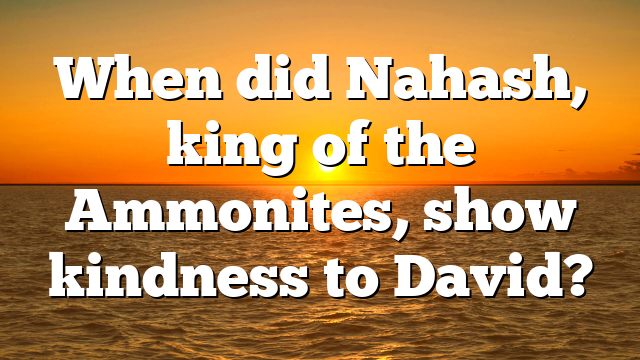 When did Nahash, king of the Ammonites, show kindness to David?