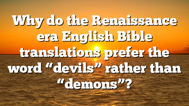 Why do the Renaissance era English Bible translations prefer the word “devils” rather than “demons”?