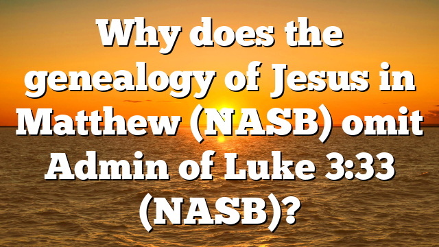 Why does the genealogy of Jesus in Matthew (NASB) omit Admin of Luke 3:33 (NASB)?