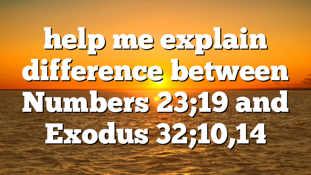 help me explain difference between Numbers 23;19 and Exodus 32;10,14