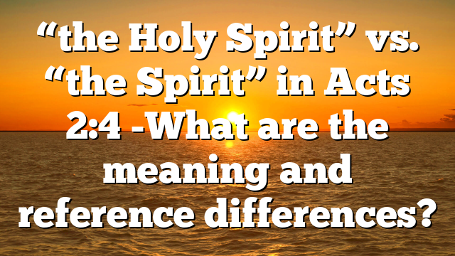 “the Holy Spirit” vs. “the Spirit” in Acts 2:4 -What are the meaning and reference differences?