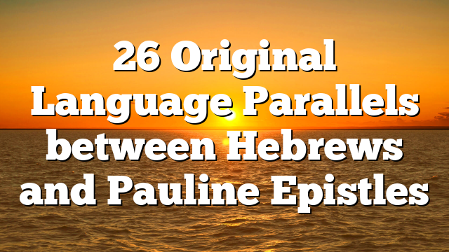 26 Original Language Parallels between Hebrews and Pauline Epistles