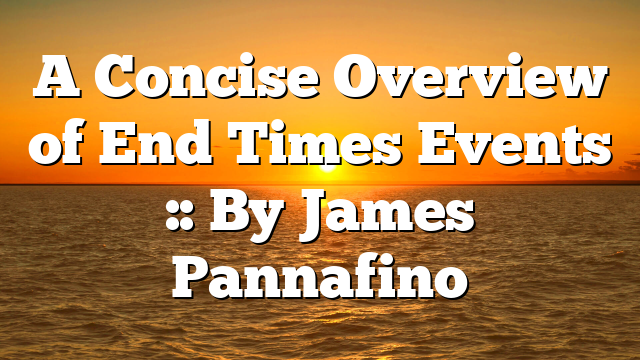 A Concise Overview of End Times Events  :: By James Pannafino
