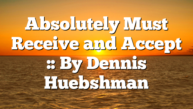 Absolutely Must Receive and Accept :: By Dennis Huebshman