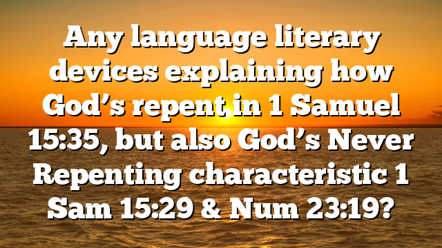 Any language literary devices explaining how God’s repent in 1 Samuel 15:35, but also God’s Never Repenting characteristic 1 Sam 15:29 & Num 23:19?
