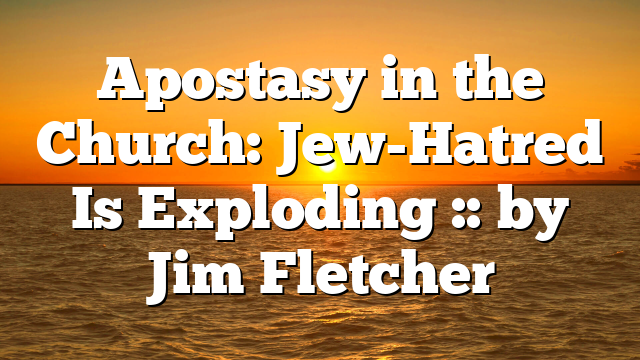 Apostasy in the Church: Jew-Hatred Is Exploding :: by Jim Fletcher