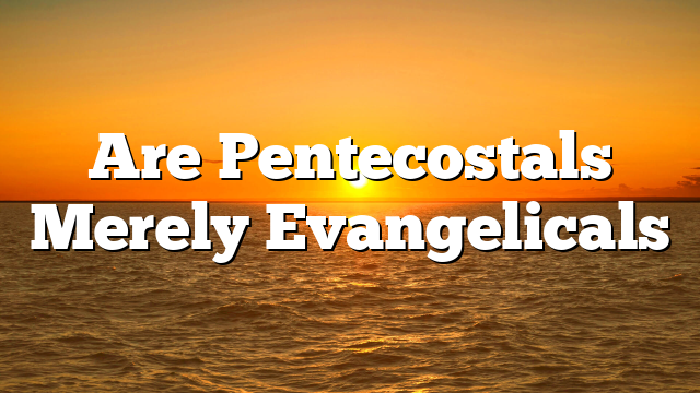 Are Pentecostals Merely Evangelicals