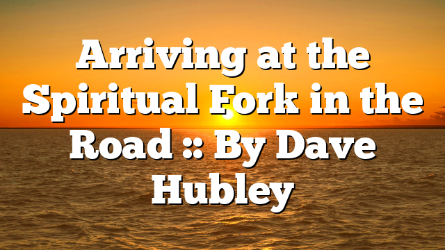 Arriving at the Spiritual Fork in the Road :: By Dave Hubley