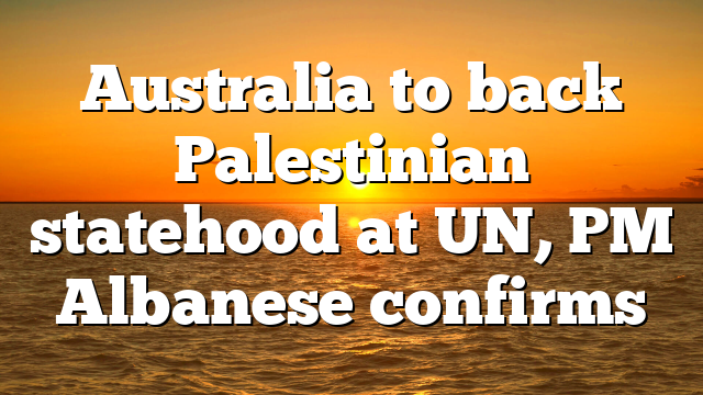 Australia to back Palestinian statehood at UN, PM Albanese confirms