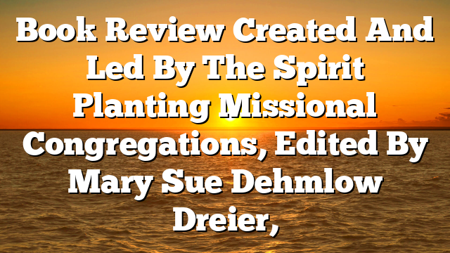 Book Review  Created And Led By The Spirit  Planting Missional Congregations, Edited By Mary Sue Dehmlow Dreier,