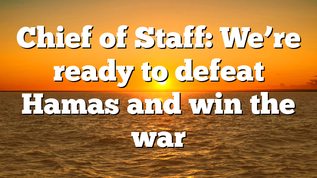 Chief of Staff: We’re ready to defeat Hamas and win the war