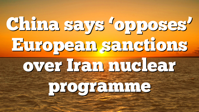 China says ‘opposes’ European sanctions over Iran nuclear programme