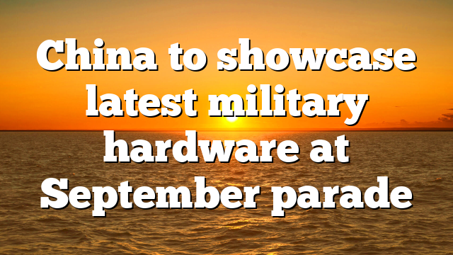 China to showcase latest military hardware at September parade