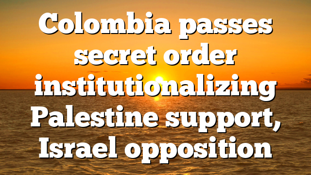 Colombia passes secret order institutionalizing Palestine support, Israel opposition