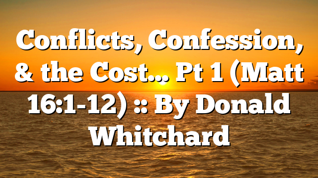 Conflicts, Confession, & the Cost… Pt 1 (Matt 16:1-12) :: By Donald Whitchard