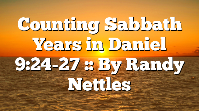 Counting Sabbath Years in Daniel 9:24-27 :: By Randy Nettles