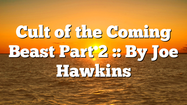 Cult of the Coming Beast Part 2 :: By Joe Hawkins