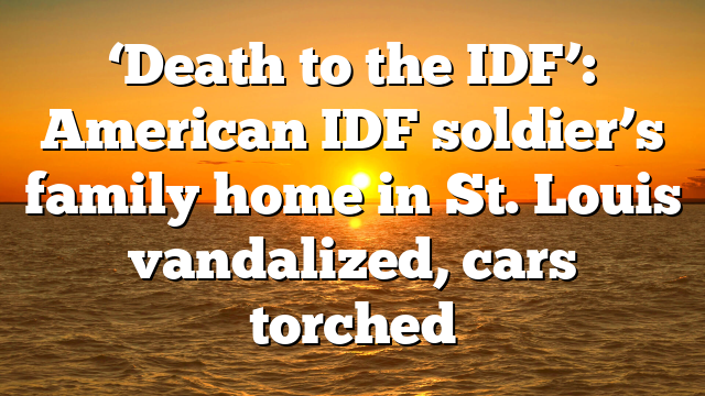 ‘Death to the IDF’: American IDF soldier’s family home in St. Louis vandalized, cars torched