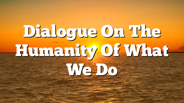 Dialogue On The Humanity Of What We Do