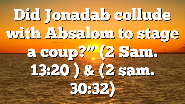 Did Jonadab collude with Absalom to stage a coup?” (2 Sam. 13:20 ) & (2 sam. 30:32)