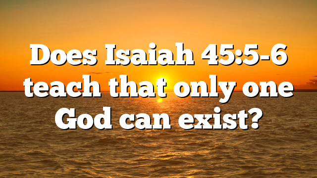 Does Isaiah 45:5-6 teach that only one God can exist?