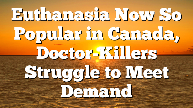 Euthanasia Now So Popular in Canada, Doctor-Killers Struggle to Meet Demand