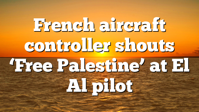French aircraft controller shouts ‘Free Palestine’ at El Al pilot