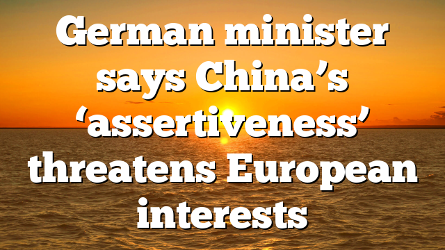 German minister says China’s ‘assertiveness’ threatens European interests