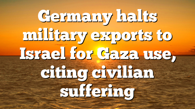 Germany halts military exports to Israel for Gaza use, citing civilian suffering