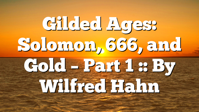 Gilded Ages: Solomon, 666, and Gold – Part 1 :: By Wilfred Hahn