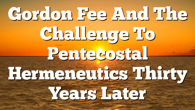 Gordon Fee And The Challenge To Pentecostal Hermeneutics  Thirty Years Later