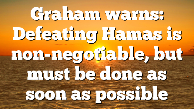 Graham warns: Defeating Hamas is non-negotiable, but must be done as soon as possible
