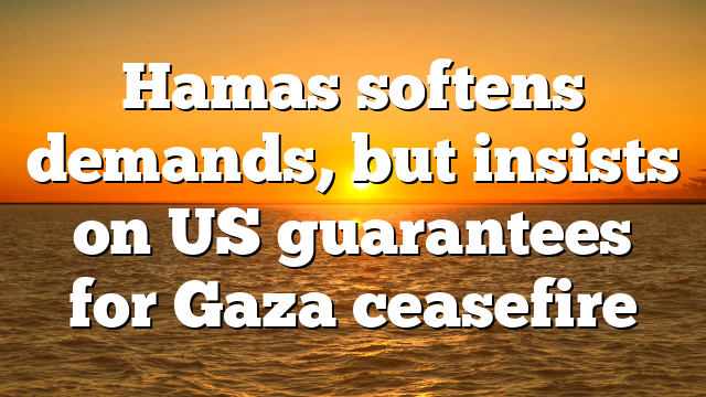 Hamas softens demands, but insists on US guarantees for Gaza ceasefire