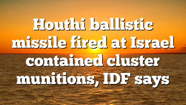 Houthi ballistic missile fired at Israel contained cluster munitions, IDF says