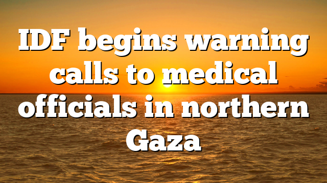 IDF begins warning calls to medical officials in northern Gaza