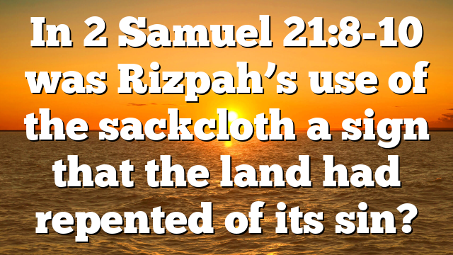 In 2 Samuel 21:8-10 was Rizpah’s use of the sackcloth a sign that the land had repented of its sin?