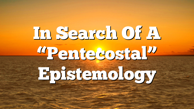 In Search Of A “Pentecostal” Epistemology